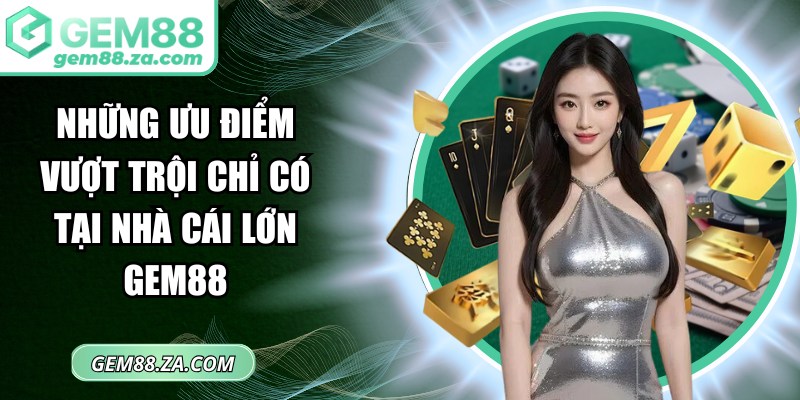 Những ưu điểm vượt trội chỉ có tại nhà cái lớn GEM88
